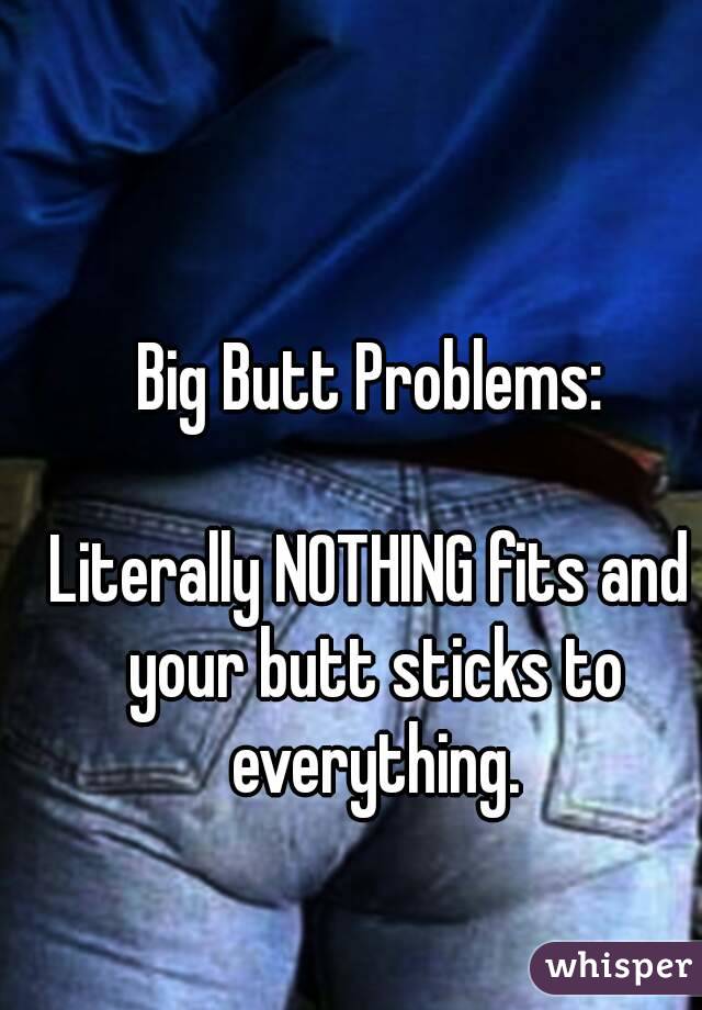 Big Butt Problems:

Literally NOTHING fits and your butt sticks to everything.