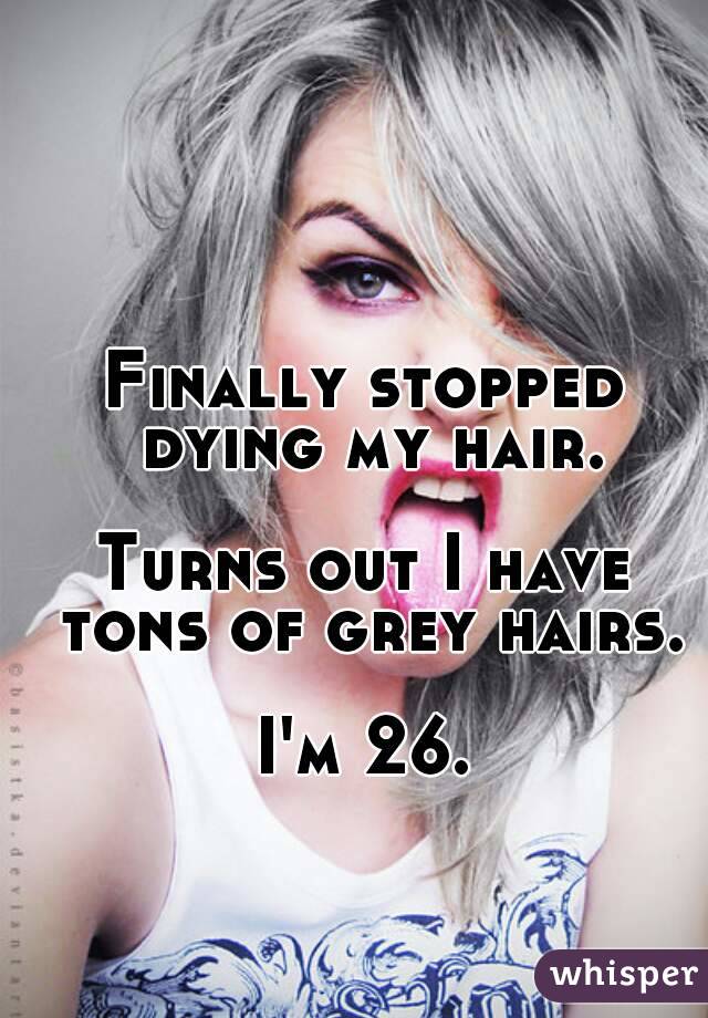 Finally stopped dying my hair.

Turns out I have tons of grey hairs.

I'm 26.

