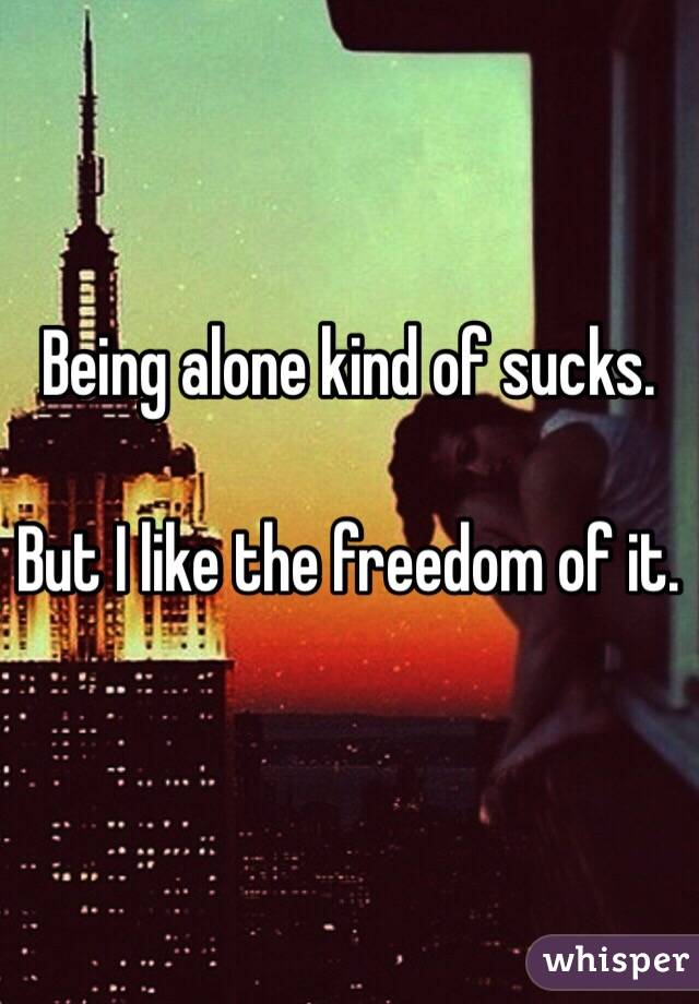 Being alone kind of sucks. 

But I like the freedom of it. 


