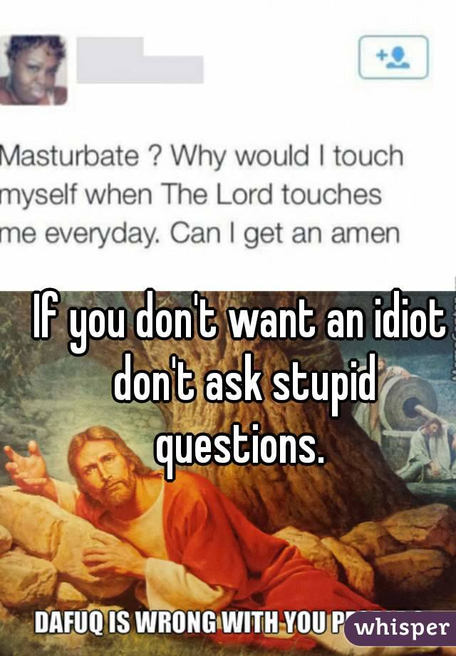 If you don't want an idiot don't ask stupid questions. 