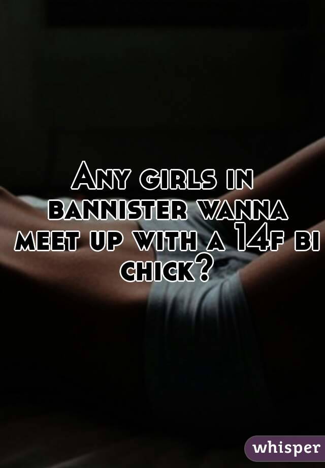 Any girls in bannister wanna meet up with a 14f bi chick?
