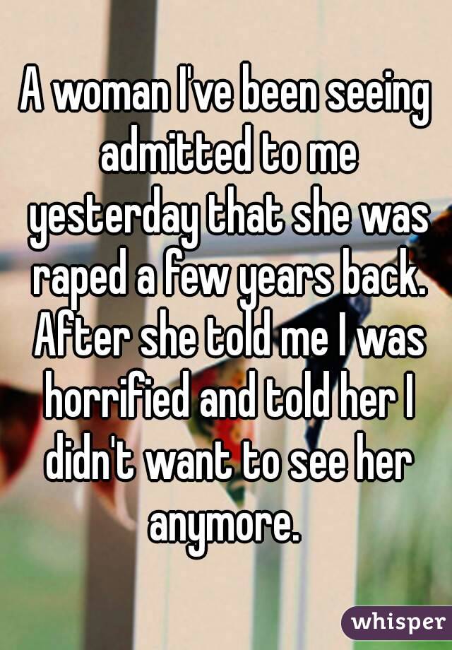 A woman I've been seeing admitted to me yesterday that she was raped a few years back. After she told me I was horrified and told her I didn't want to see her anymore. 