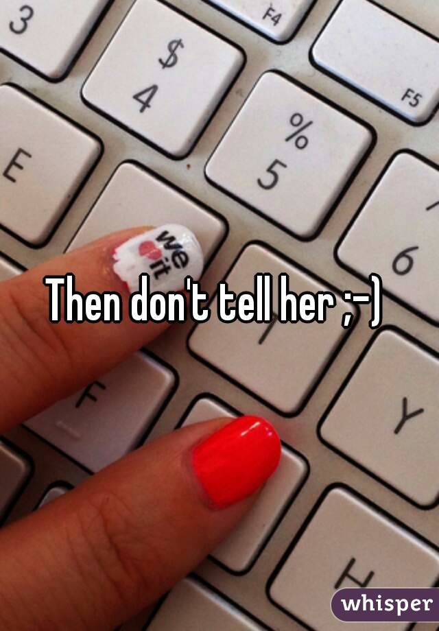 Then don't tell her ;-) 