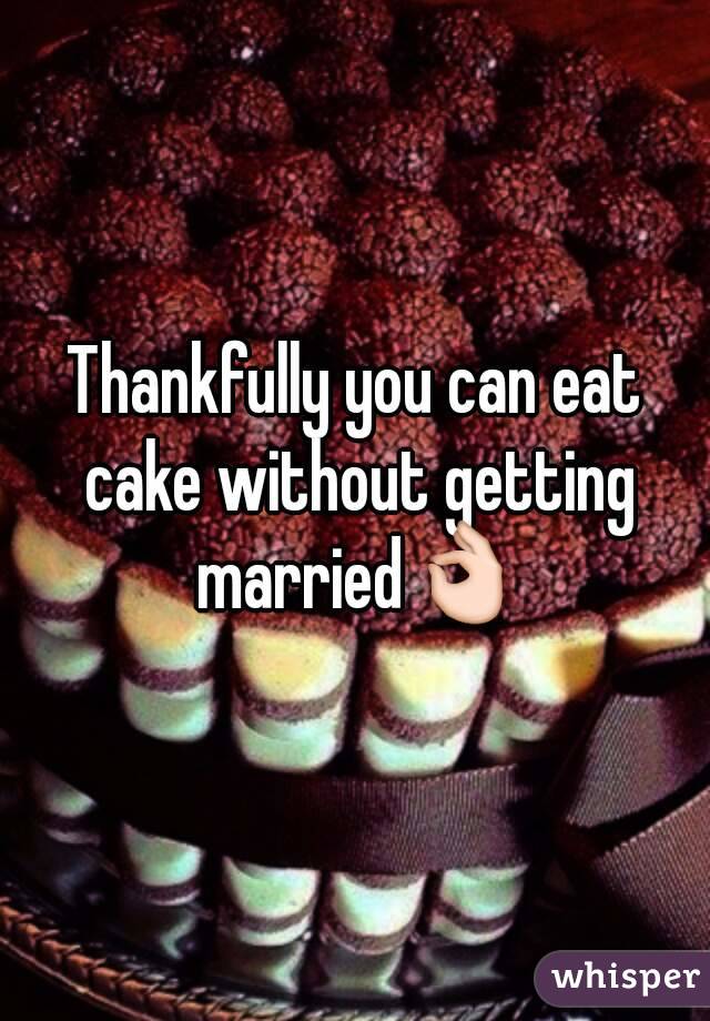 Thankfully you can eat cake without getting married👌