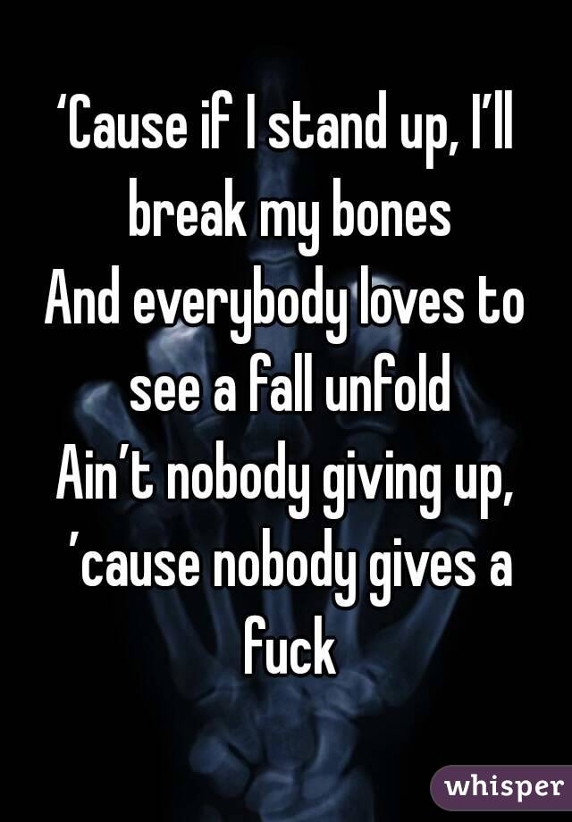 ‘Cause if I stand up, I’ll break my bones
And everybody loves to see a fall unfold
Ain’t nobody giving up, ’cause nobody gives a fuck