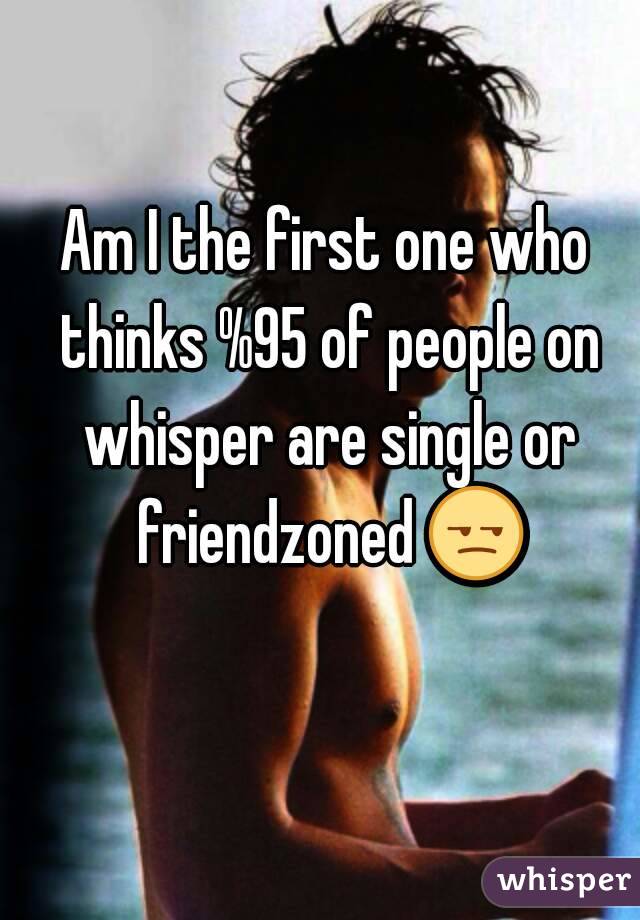 Am I the first one who thinks %95 of people on whisper are single or friendzoned 😒 