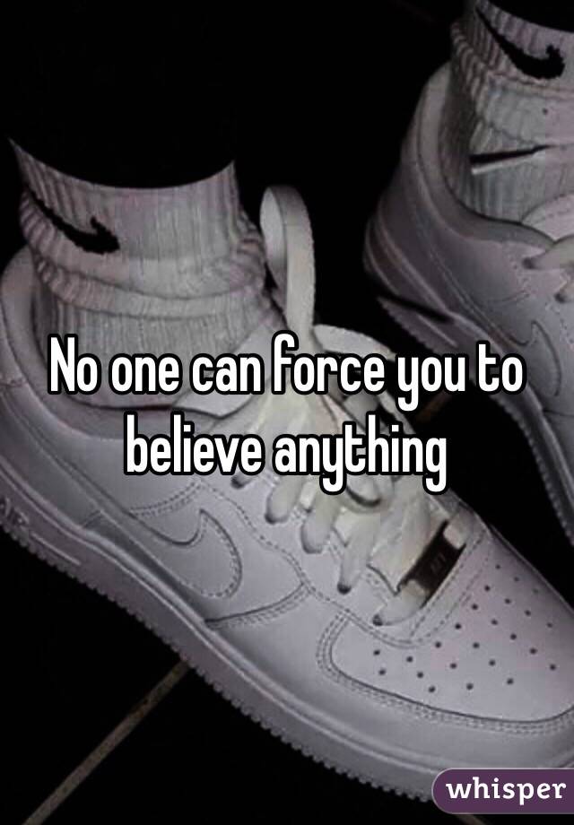 No one can force you to believe anything 