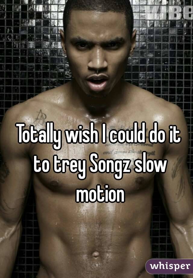 Totally wish I could do it to trey Songz slow motion