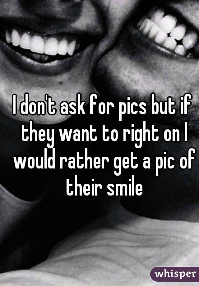 I don't ask for pics but if they want to right on I would rather get a pic of their smile