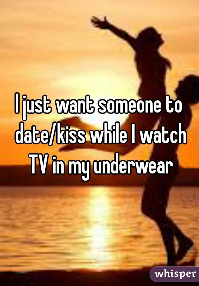 I just want someone to date/kiss while I watch TV in my underwear