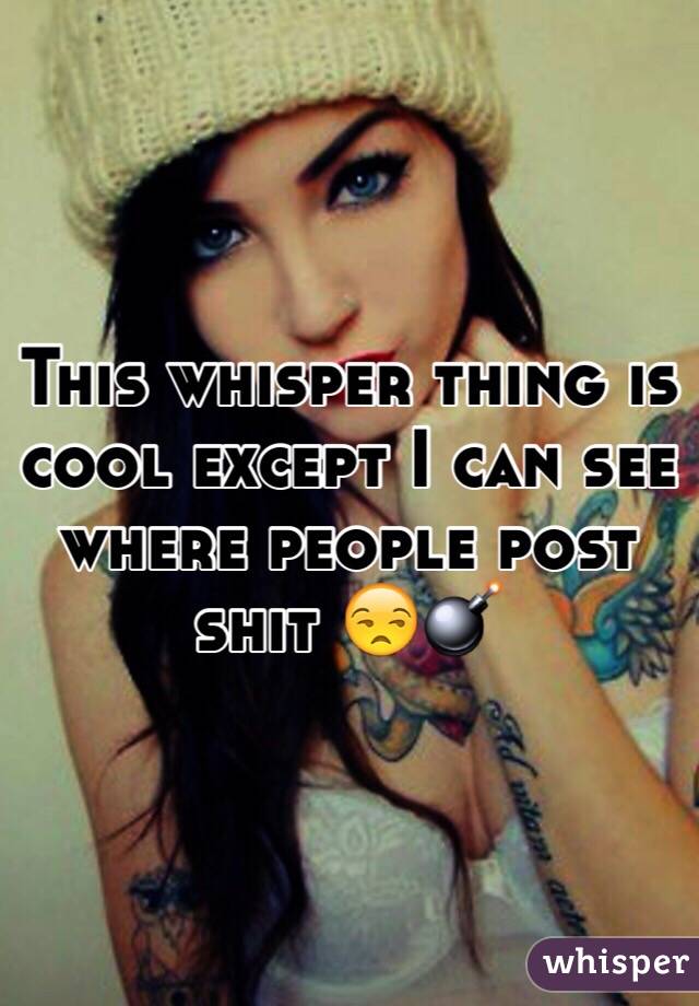 This whisper thing is cool except I can see where people post shit 😒💣