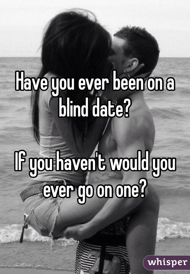 Have you ever been on a blind date? 

If you haven't would you ever go on one?