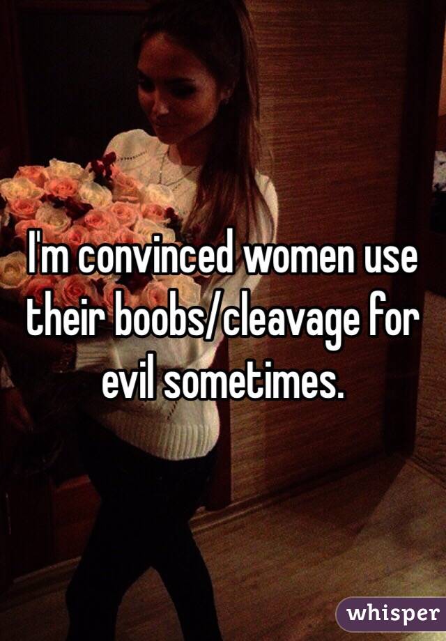I'm convinced women use their boobs/cleavage for evil sometimes. 
