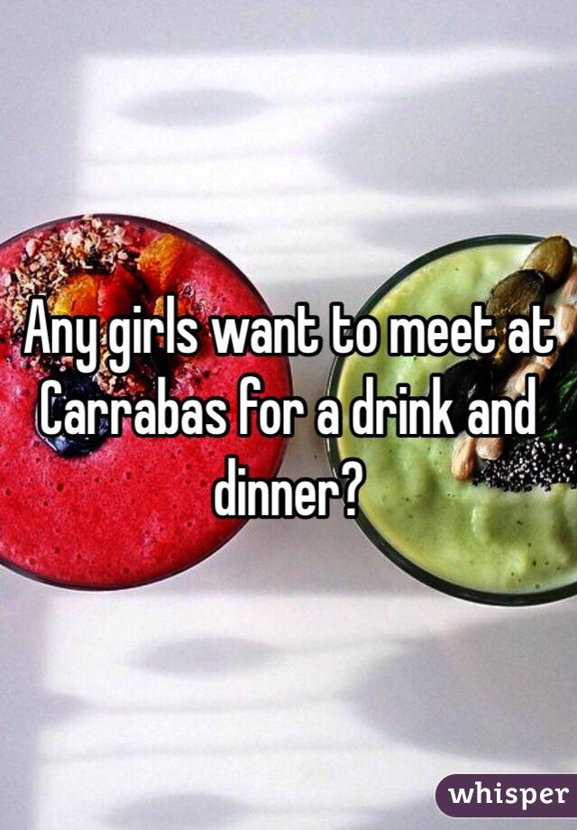 Any girls want to meet at Carrabas for a drink and dinner? 
