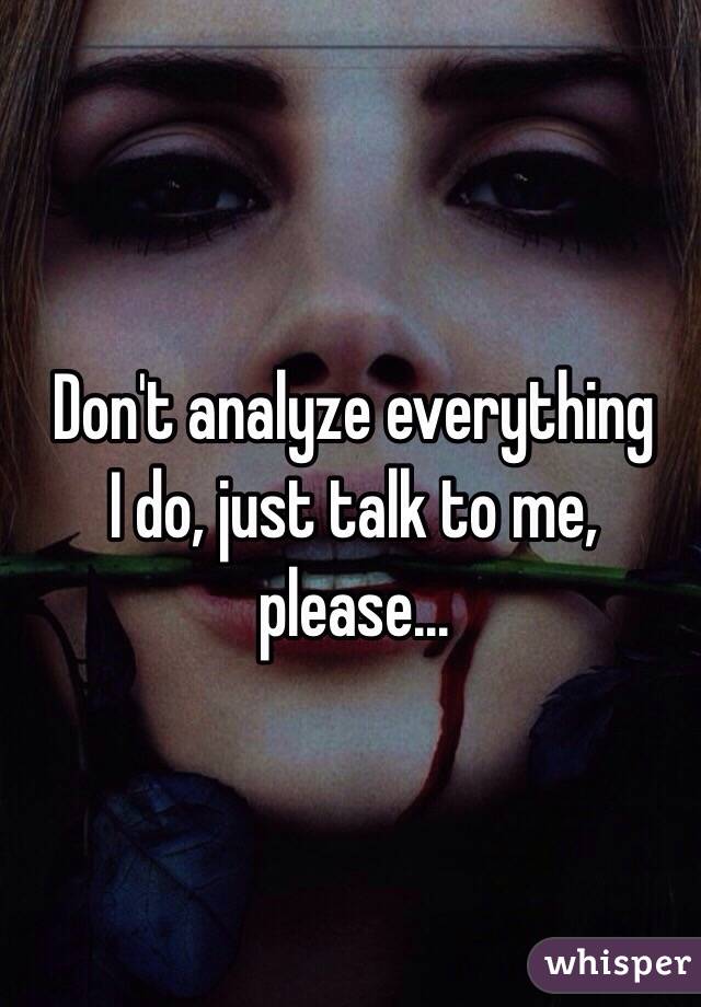 Don't analyze everything 
I do, just talk to me, please... 