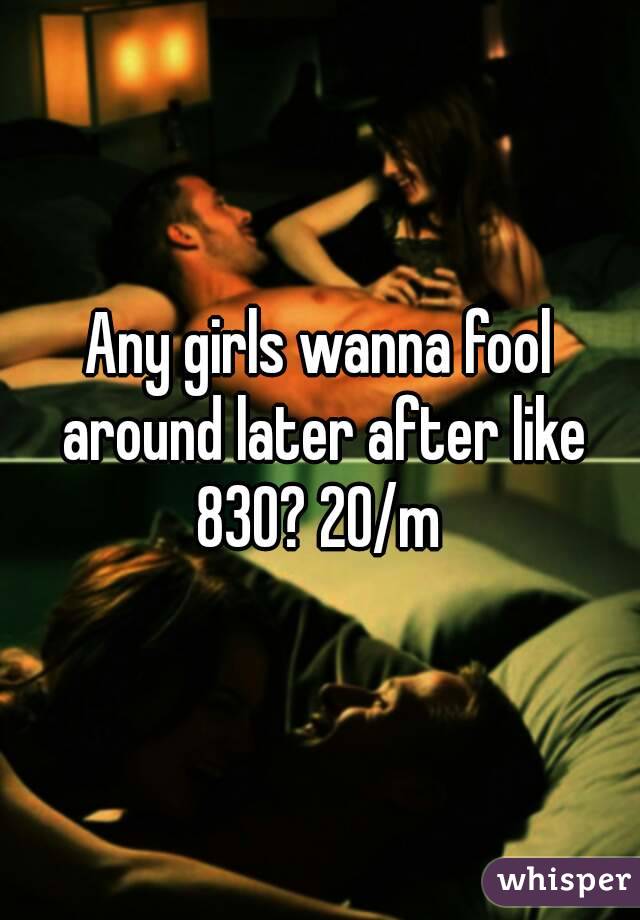 Any girls wanna fool around later after like 830? 20/m 