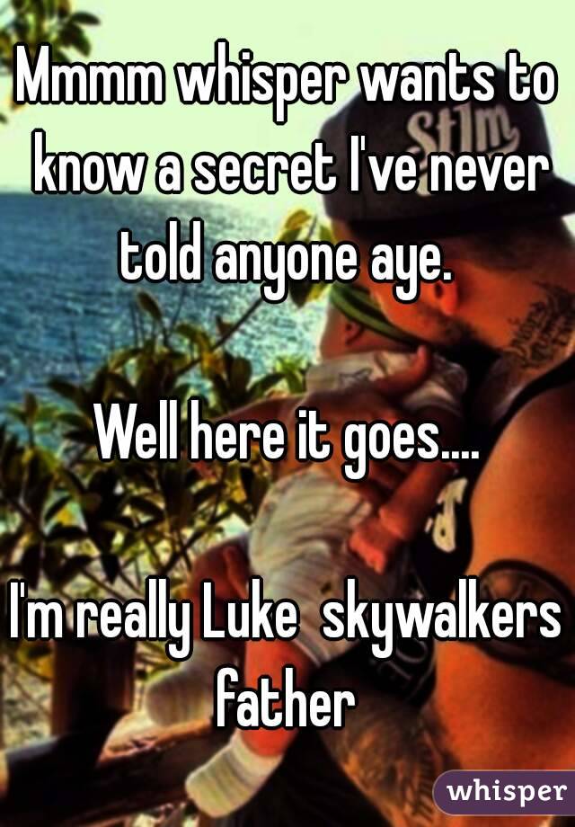 Mmmm whisper wants to know a secret I've never told anyone aye. 

Well here it goes....

I'm really Luke  skywalkers father 