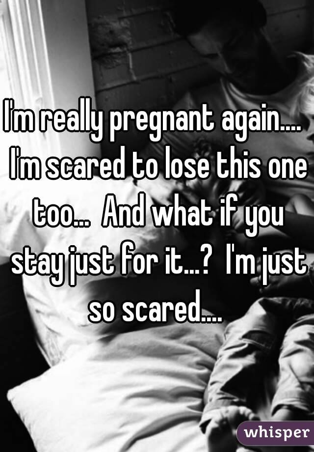 I'm really pregnant again....  I'm scared to lose this one too...  And what if you stay just for it...?  I'm just so scared.... 