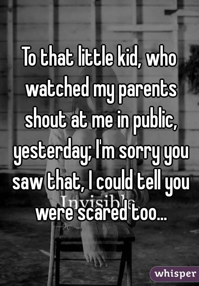 To that little kid, who watched my parents shout at me in public, yesterday; I'm sorry you saw that, I could tell you were scared too...