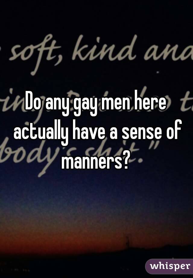 Do any gay men here actually have a sense of manners? 