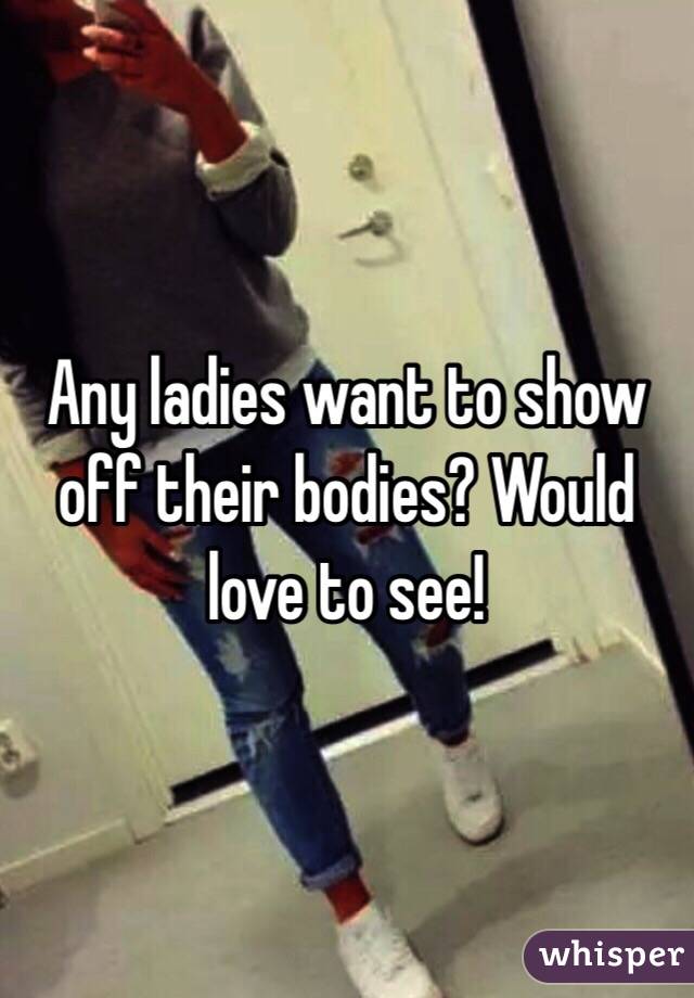 Any ladies want to show off their bodies? Would love to see!