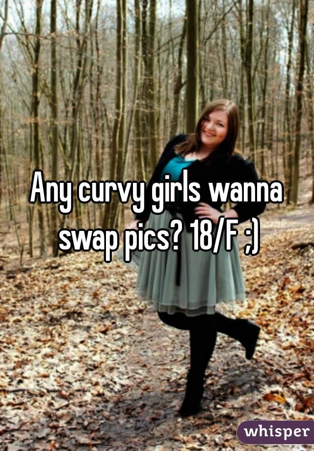 Any curvy girls wanna swap pics? 18/F ;)