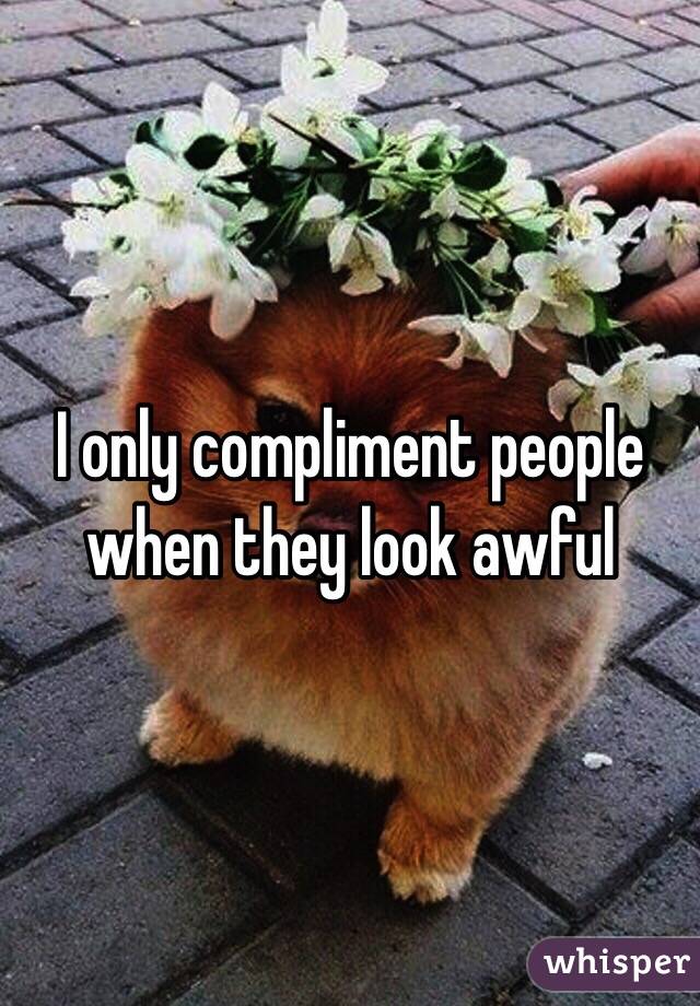 I only compliment people when they look awful 