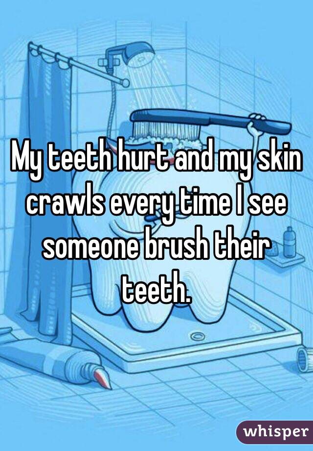 My teeth hurt and my skin crawls every time I see someone brush their teeth.