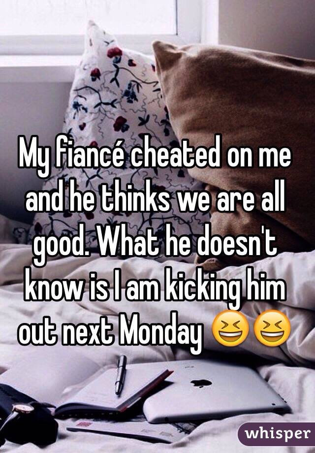 My fiancé cheated on me and he thinks we are all good. What he doesn't know is I am kicking him out next Monday 😆😆