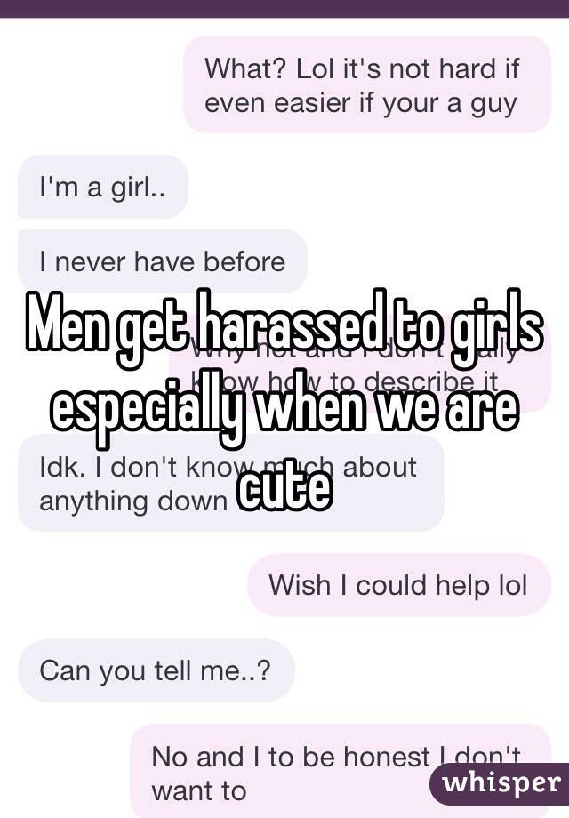 Men get harassed to girls especially when we are cute