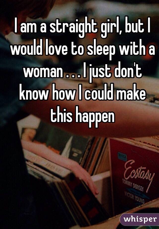 I am a straight girl, but I would love to sleep with a woman . . . I just don't know how I could make this happen 