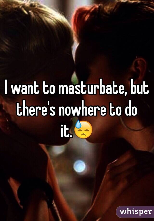 I want to masturbate, but there's nowhere to do it.😓