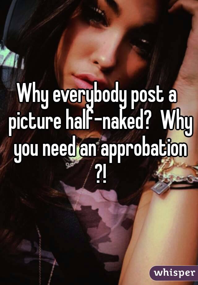 Why everybody post a  picture half-naked?  Why you need an approbation ?!