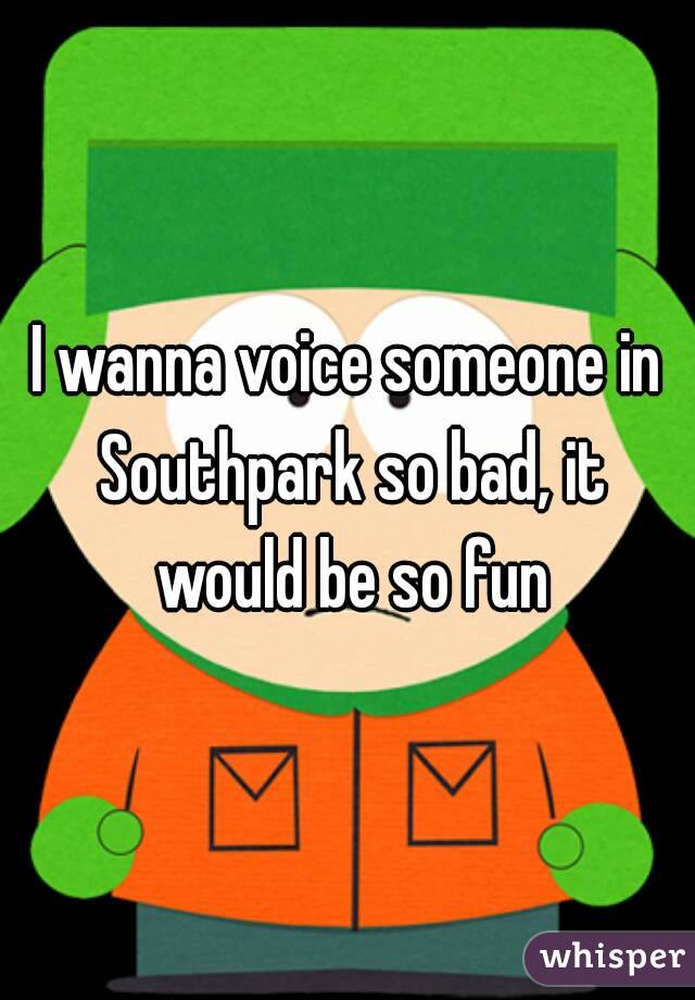 I wanna voice someone in Southpark so bad, it would be so fun