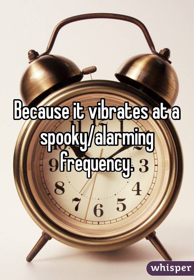 Because it vibrates at a spooky/alarming frequency. 