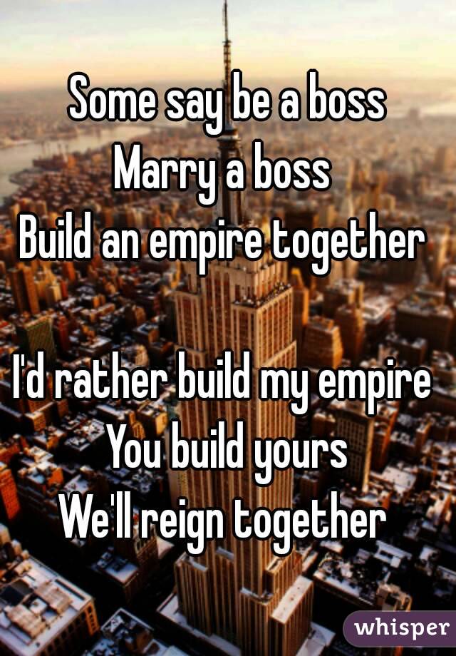 Some say be a boss
Marry a boss 
Build an empire together 

I'd rather build my empire 
You build yours
We'll reign together 
