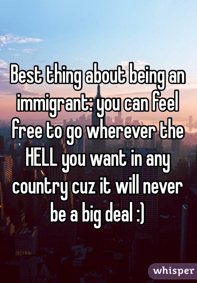 Best thing about being an immigrant: you can feel free to go wherever the HELL you want in any country cuz it will never be a big deal :)