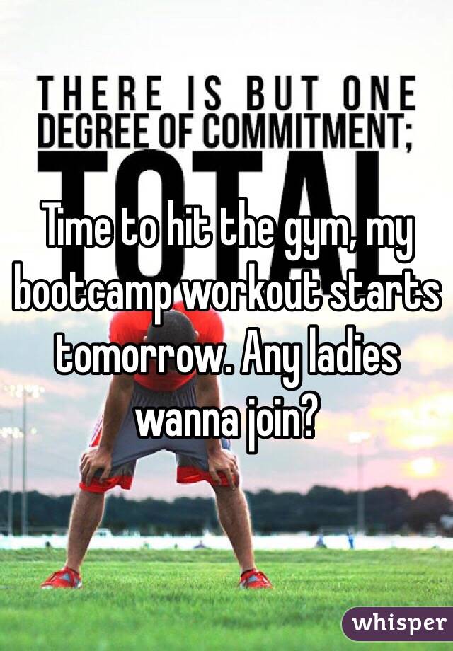 Time to hit the gym, my bootcamp workout starts tomorrow. Any ladies wanna join?