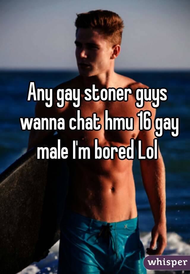 Any gay stoner guys wanna chat hmu 16 gay male I'm bored Lol 