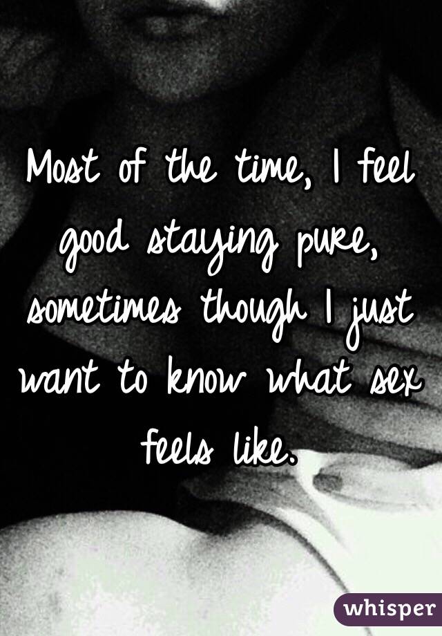 Most of the time, I feel good staying pure, sometimes though I just want to know what sex feels like.