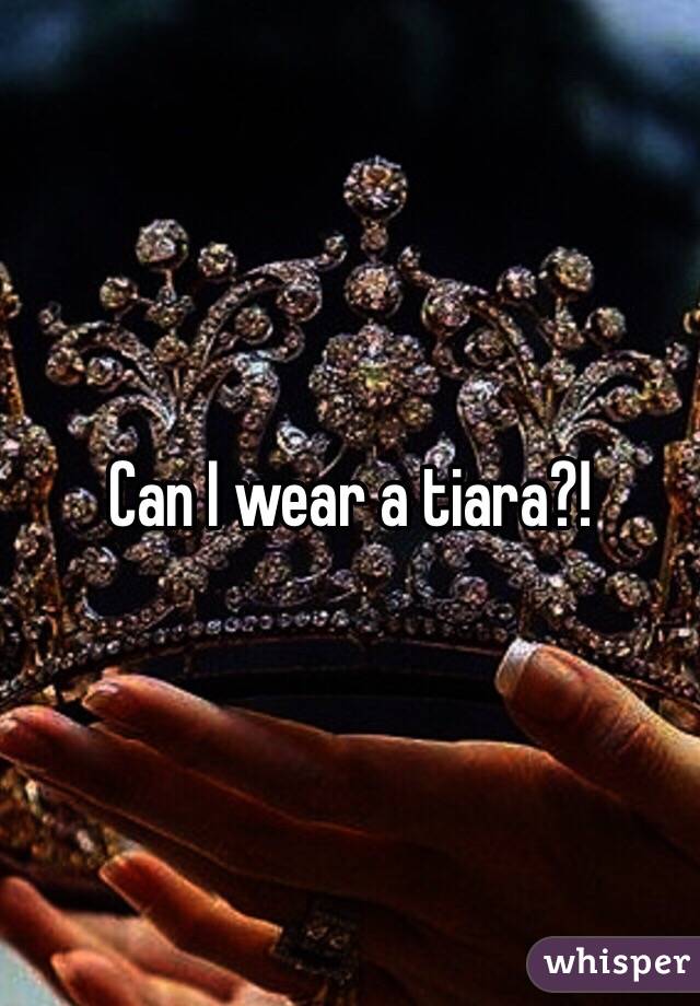 Can I wear a tiara?!