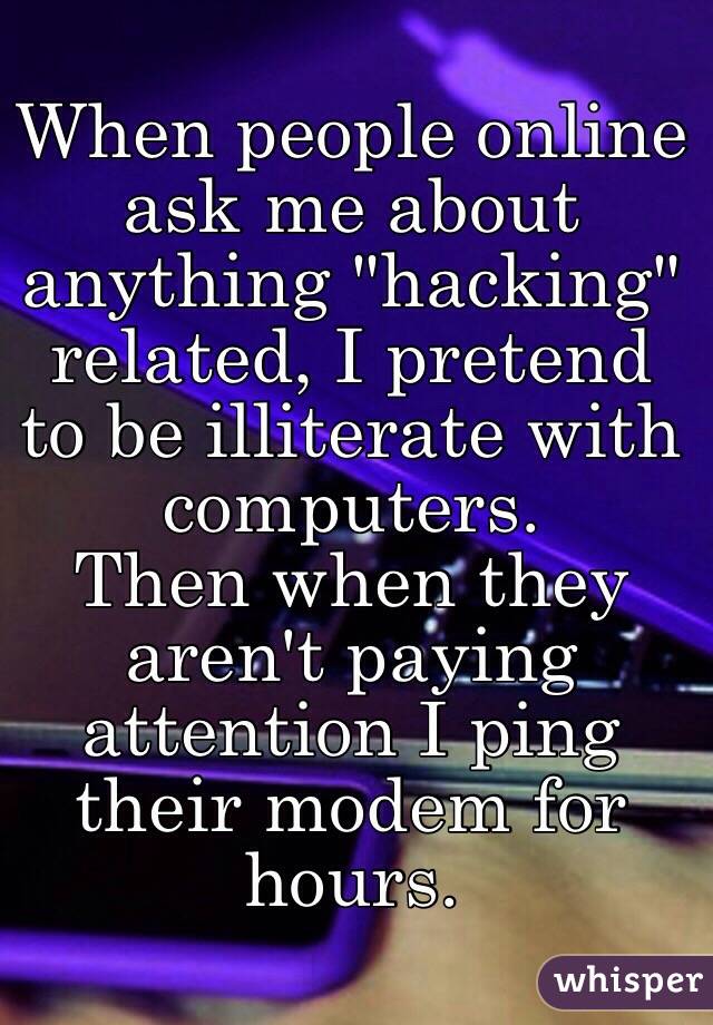 When people online ask me about anything "hacking" related, I pretend to be illiterate with computers.
Then when they aren't paying attention I ping their modem for hours.
