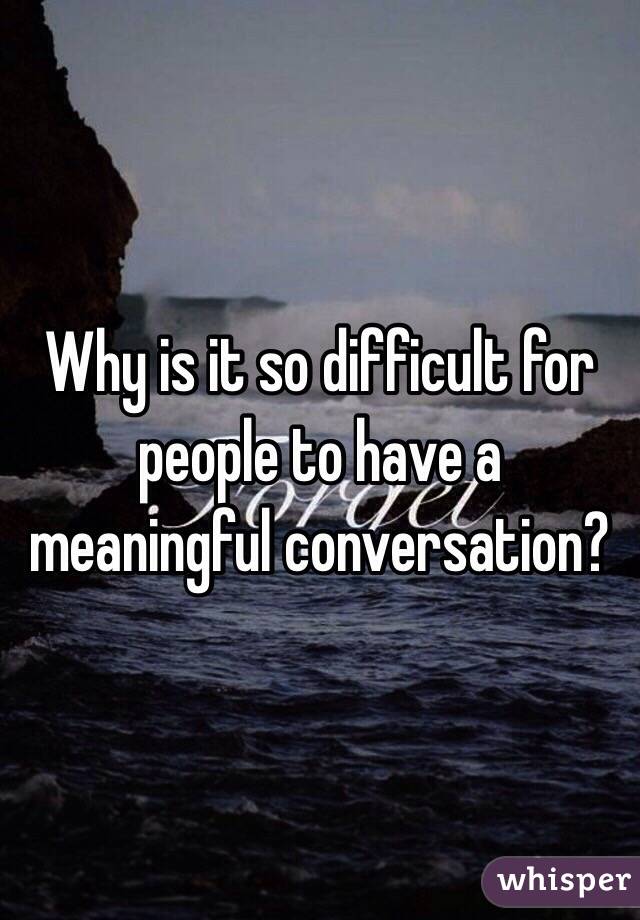 Why is it so difficult for people to have a meaningful conversation?