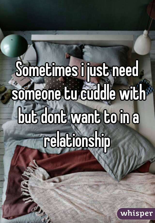 Sometimes i just need someone tu cuddle with but dont want to in a relationship 