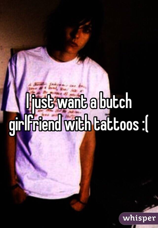 I just want a butch girlfriend with tattoos :( 
