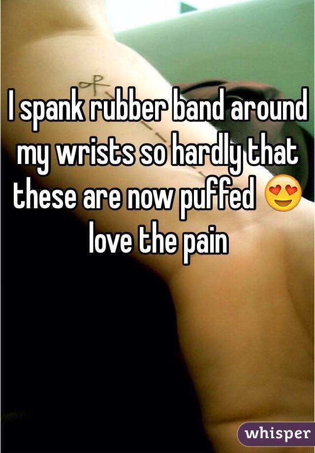 I spank rubber band around my wrists so hardly that these are now puffed 😍 love the pain