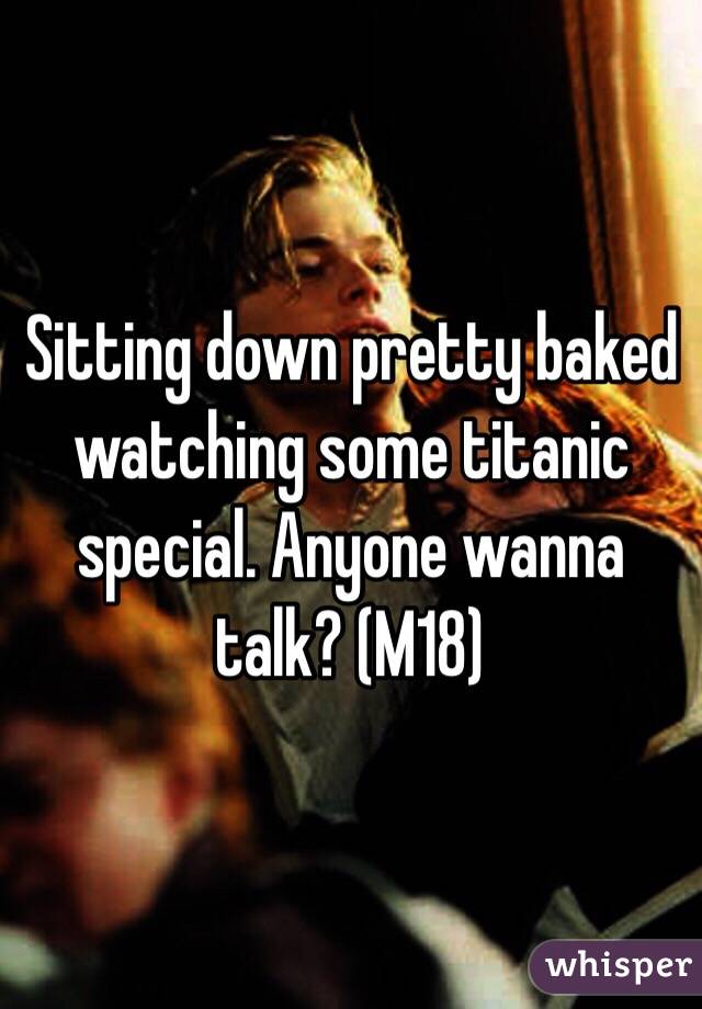 Sitting down pretty baked watching some titanic special. Anyone wanna talk? (M18)