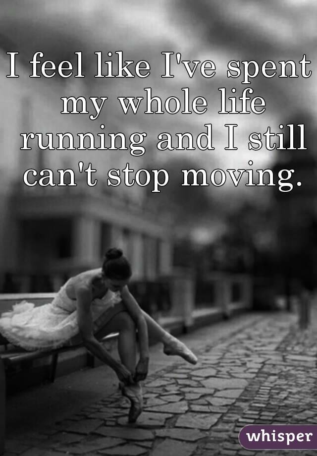 I feel like I've spent my whole life running and I still can't stop moving.