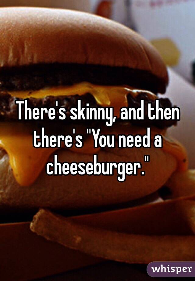There's skinny, and then there's "You need a cheeseburger."