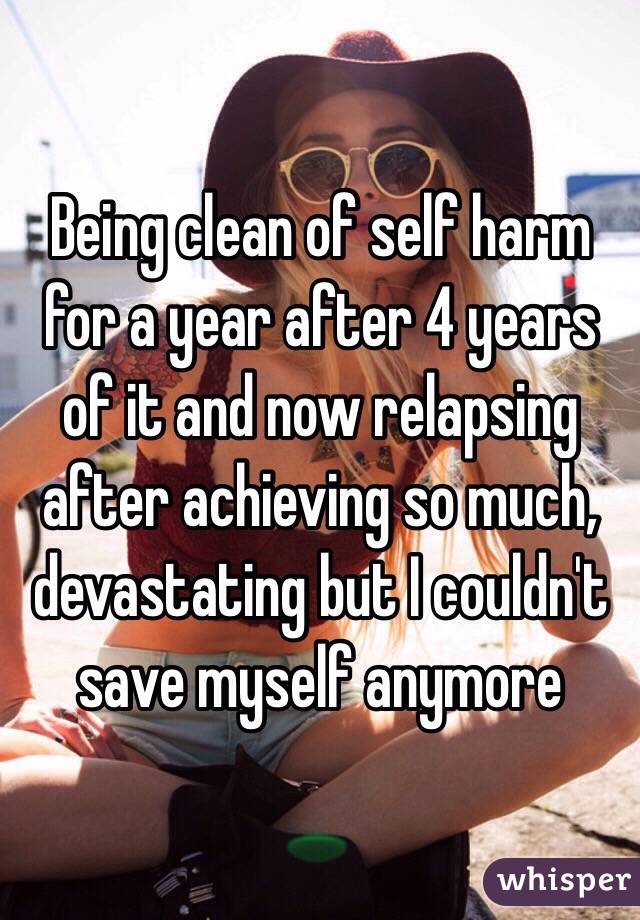 Being clean of self harm for a year after 4 years of it and now relapsing after achieving so much, devastating but I couldn't save myself anymore 